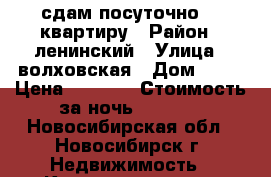 сдам посуточно  1 квартиру › Район ­ ленинский › Улица ­ волховская › Дом ­ 33 › Цена ­ 1 100 › Стоимость за ночь ­ 1 100 - Новосибирская обл., Новосибирск г. Недвижимость » Квартиры аренда посуточно   . Новосибирская обл.,Новосибирск г.